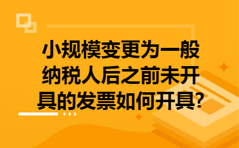 小规模变更为一般纳税人后之前未开具的发票如何开具?