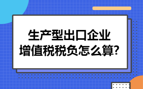 生产型出口企业增值税税负怎么算?