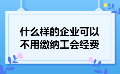 什么样的企业可以不用缴纳工会经费