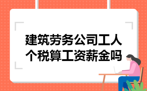 建筑劳务公司工人个税算工资薪金吗