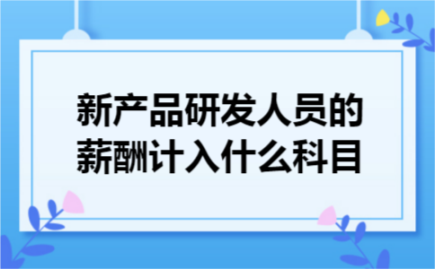 新产品研发人员的薪酬计入什么科目