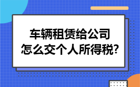 车辆租赁给公司怎么交个人所得税?