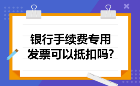 银行手续费专用发票可以抵扣吗?