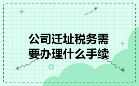 公司迁址税务需要办理什么手续