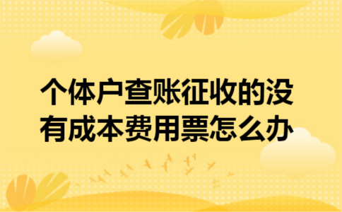 个体户查账征收的没有成本费用票怎么办
