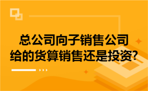总公司向子销售公司给的货算销售还是投资?