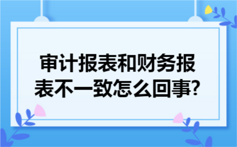 审计报表和财务报表不一致怎么回事?
