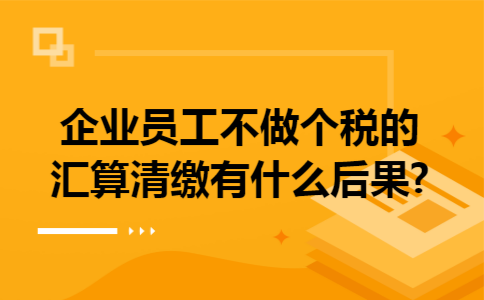 企业员工不做个税的汇算清缴有什么后果?