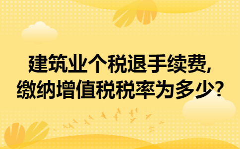 建筑业个税退手续费,缴纳增值税税率为多少?