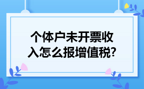 个体户未开票收入怎么报增值税?