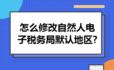 怎么修改自然人电子税务局默认地区?