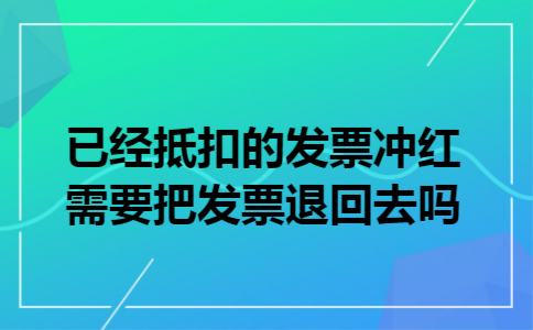 已经抵扣的发票冲红需要把发票退回去吗