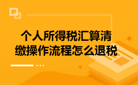个人所得税汇算清缴操作流程怎么退税