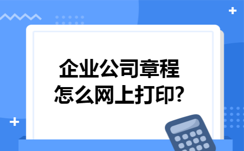 企业公司章程怎么网上打印?