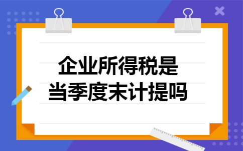 企业所得税是当季度末计提吗
