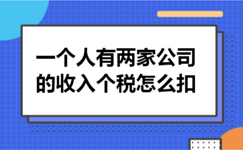 一个人有两家公司的收入个税怎么扣 一个人有两家公司的收入个税怎么扣