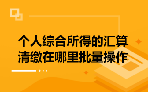 个人综合所得的汇算清缴在哪里批量操作