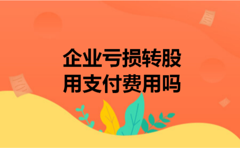 企业亏损转股用支付费用吗