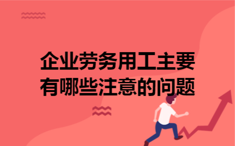 企业劳务用工主要有哪些注意的问题