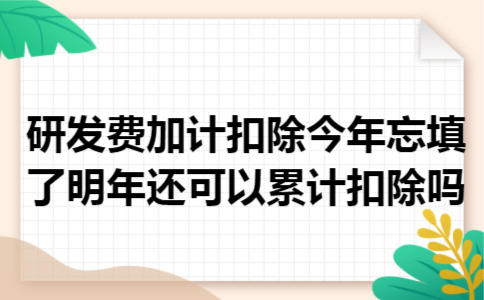 研发费加计扣除今年忘填了,明年还可以累计扣除吗