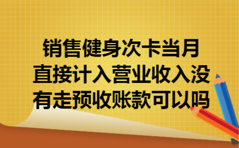 销售健身次卡当月直接计入营业收入没有走预收账款可以吗