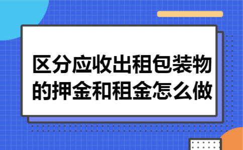 区分应收出租包装物的押金和租金怎么做