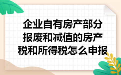 企业自有房产部分报废和减值的房产税和所得税怎么申报