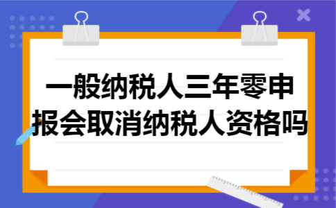 一般纳税人三年零申报会取消纳税人资格吗
