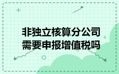 非独立核算分公司需要申报增值税吗