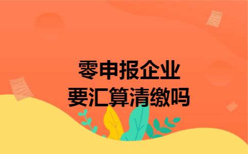 零申报企业要汇算清缴吗