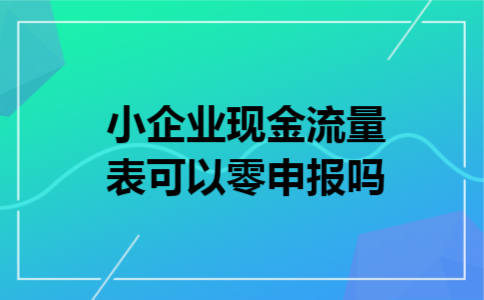 小企业现金流量表可以零申报吗