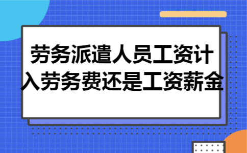 劳务派遣人员工资计入劳务费还是工资薪金