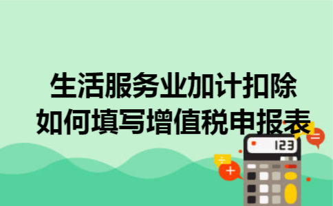 生活服务业加计扣除如何填写增值税申报表