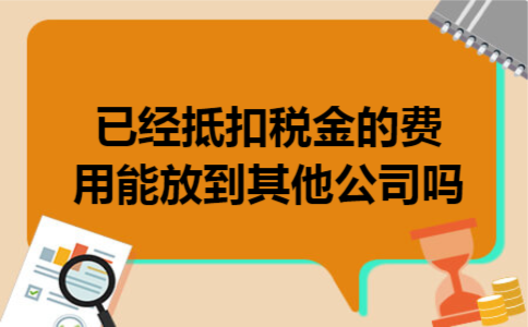 已经抵扣税金的费用能放到其他公司吗
