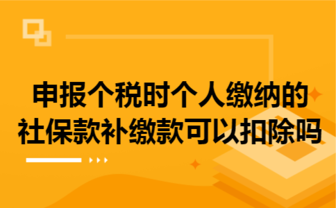 申报个税时个人缴纳的社保款补缴款可以扣除吗